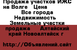 Продажа участков ИЖС на Волге › Цена ­ 100 000 - Все города Недвижимость » Земельные участки продажа   . Алтайский край,Новоалтайск г.